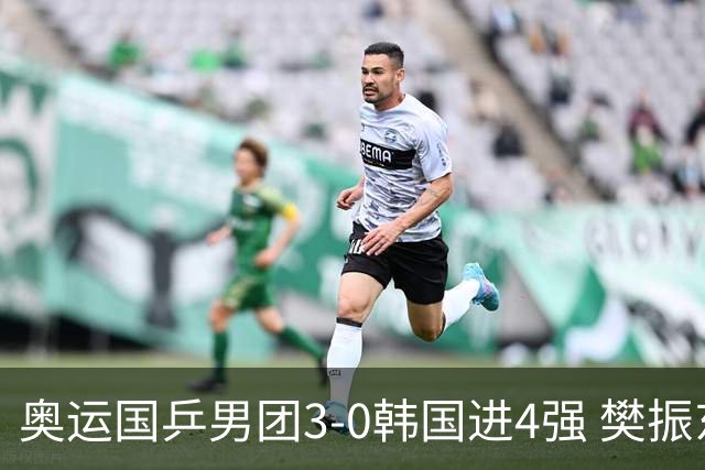 奥运国乒男团3-0韩国进4强 樊振东王楚钦各丢1局