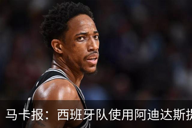马卡报：西班牙队使用阿迪达斯提供的降温装备，应对高温天气